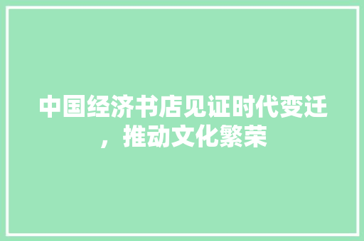 中国经济书店见证时代变迁,推动文化繁荣 中国经济书店见证时代变迁,推动文化繁荣