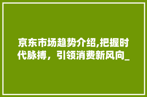 京东市场趋势介绍,把握时代脉搏,引领消费新风向_京东市场趋势ppt 京东市场趋势介绍,把握时代脉搏,引领消费新风向_京东市场趋势ppt