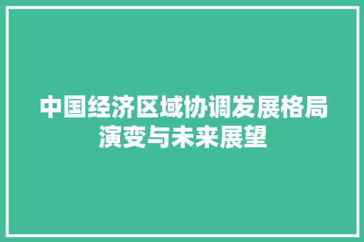 中国经济区域协调发展格局演变与未来展望 中国经济区域协调发展格局演变与未来展望