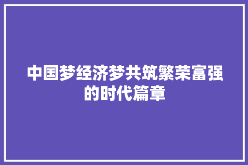 中国梦经济梦共筑繁荣富强的时代篇章 中国梦经济梦共筑繁荣富强的时代篇章