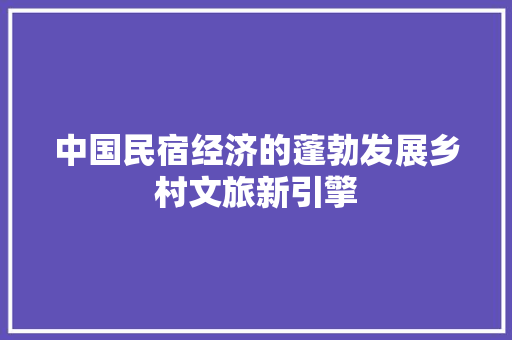 中国民宿经济的蓬勃发展乡村文旅新引擎 中国民宿经济的蓬勃发展乡村文旅新引擎