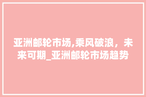 亚洲邮轮市场,乘风破浪,未来可期_亚洲邮轮市场趋势报告 亚洲邮轮市场,乘风破浪,未来可期_亚洲邮轮市场趋势报告
