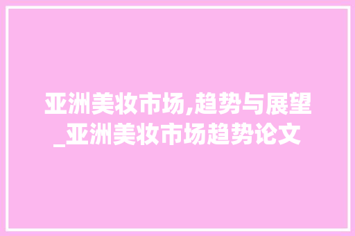 亚洲美妆市场,趋势与展望_亚洲美妆市场趋势论文 亚洲美妆市场,趋势与展望_亚洲美妆市场趋势论文