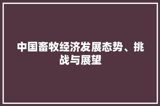 中国畜牧经济发展态势、挑战与展望 中国畜牧经济发展态势、挑战与展望
