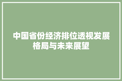 中国省份经济排位透视发展格局与未来展望 中国省份经济排位透视发展格局与未来展望