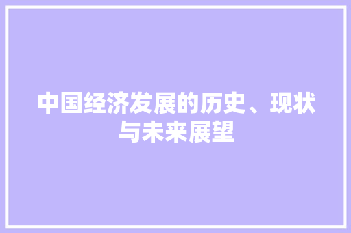 中国经济发展的历史、现状与未来展望 中国经济发展的历史、现状与未来展望