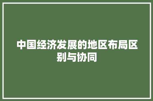 中国经济发展的地区布局区别与协同 中国经济发展的地区布局区别与协同