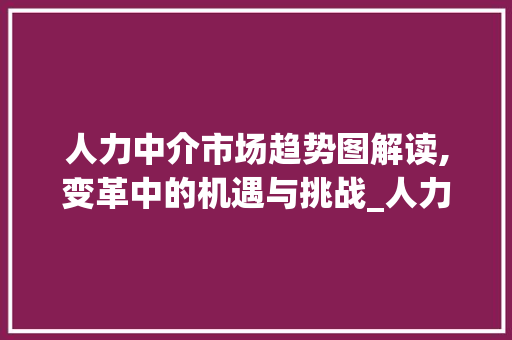 人力中介市场趋势图解读,变革中的机遇与挑战_人力中介市场趋势图 人力中介市场趋势图解读,变革中的机遇与挑战_人力中介市场趋势图