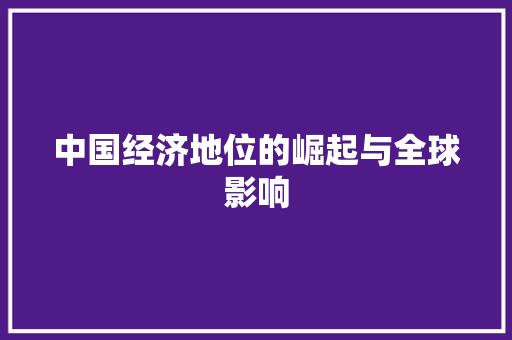 中国经济地位的崛起与全球影响 中国经济地位的崛起与全球影响