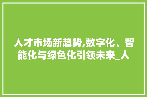 人才市场新趋势,数字化、智能化与绿色化引领未来_人才市场趋势 人才市场新趋势,数字化、智能化与绿色化引领未来_人才市场趋势