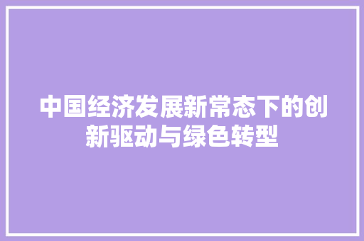 中国经济发展新常态下的创新驱动与绿色转型 中国经济发展新常态下的创新驱动与绿色转型