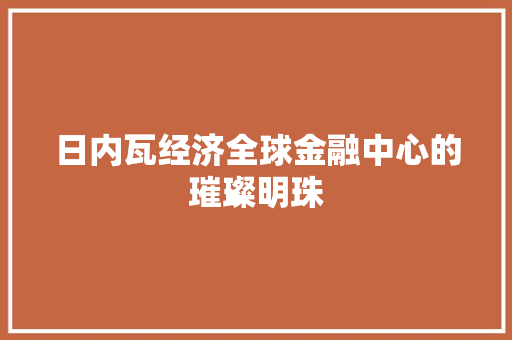 日内瓦经济全球金融中心的璀璨明珠 日内瓦经济全球金融中心的璀璨明珠