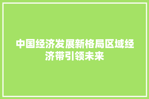 中国经济发展新格局区域经济带引领未来 中国经济发展新格局区域经济带引领未来