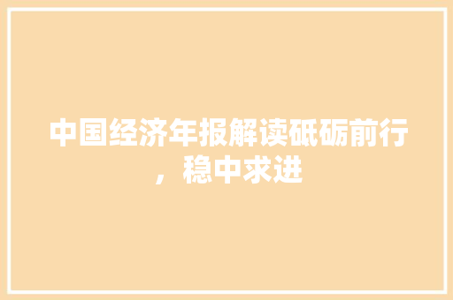 中国经济年报解读砥砺前行,稳中求进 中国经济年报解读砥砺前行,稳中求进