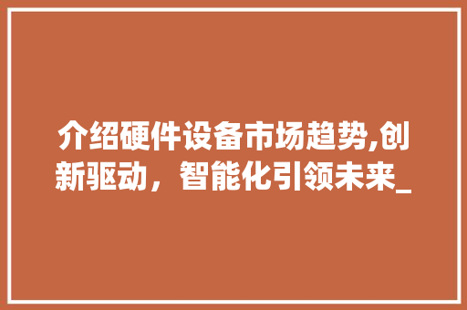 介绍硬件设备市场趋势,创新驱动,智能化引领未来_硬件设备市场趋势分析 介绍硬件设备市场趋势,创新驱动,智能化引领未来_硬件设备市场趋势分析