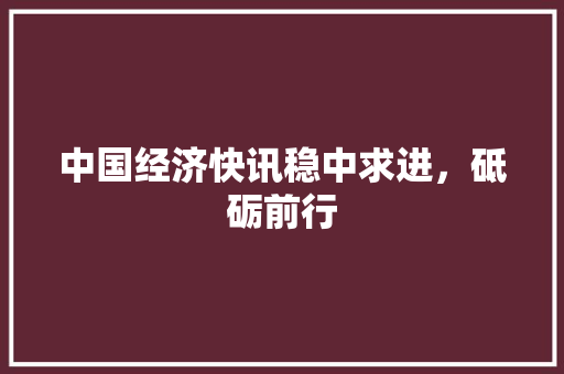中国经济快讯稳中求进,砥砺前行 中国经济快讯稳中求进,砥砺前行