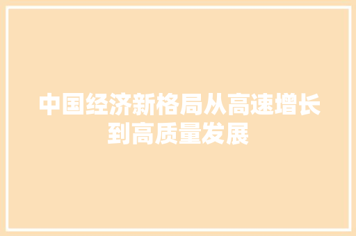 中国经济新格局从高速增长到高质量发展 中国经济新格局从高速增长到高质量发展