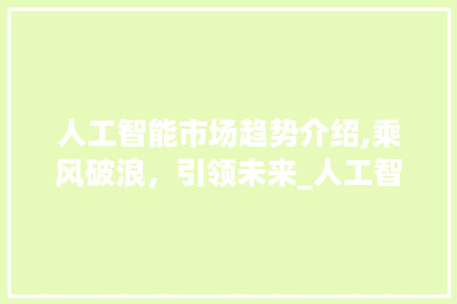 人工智能市场趋势介绍,乘风破浪,引领未来_人工智能的市场趋势 人工智能市场趋势介绍,乘风破浪,引领未来_人工智能的市场趋势