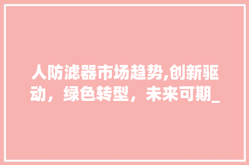 人防滤器市场趋势,创新驱动,绿色转型,未来可期_人防滤器市场趋势 人防滤器市场趋势,创新驱动,绿色转型,未来可期_人防滤器市场趋势