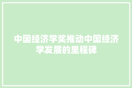 中国经济学奖推动中国经济学发展的里程碑 中国经济学奖推动中国经济学发展的里程碑