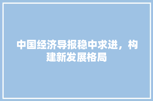 中国经济导报稳中求进,构建新发展格局 中国经济导报稳中求进,构建新发展格局