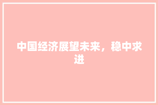 中国经济展望未来,稳中求进 中国经济展望未来,稳中求进