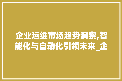 企业运维市场趋势洞察,智能化与自动化引领未来_企业运维市场趋势 企业运维市场趋势洞察,智能化与自动化引领未来_企业运维市场趋势