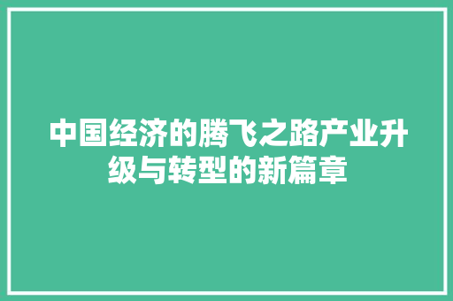 中国经济的腾飞之路产业升级与转型的新篇章 中国经济的腾飞之路产业升级与转型的新篇章
