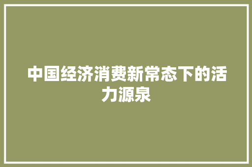 中国经济消费新常态下的活力源泉 中国经济消费新常态下的活力源泉