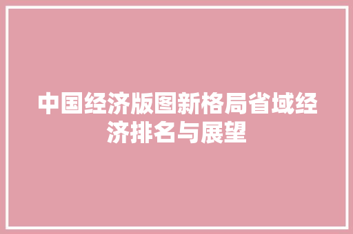 中国经济版图新格局省域经济排名与展望 中国经济版图新格局省域经济排名与展望