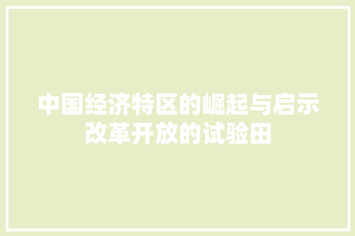 中国经济特区的崛起与启示改革开放的试验田