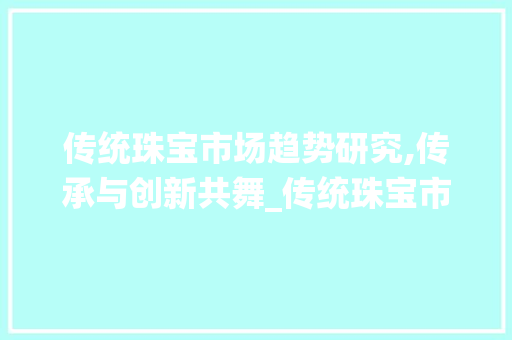 传统珠宝市场趋势研究,传承与创新共舞_传统珠宝市场趋势研究 传统珠宝市场趋势研究,传承与创新共舞_传统珠宝市场趋势研究