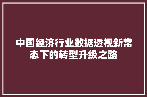 中国经济行业数据透视新常态下的转型升级之路 中国经济行业数据透视新常态下的转型升级之路