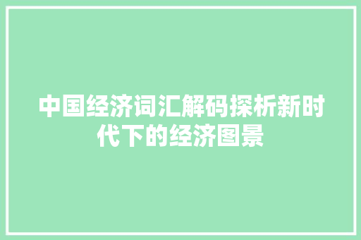 中国经济词汇解码探析新时代下的经济图景 中国经济词汇解码探析新时代下的经济图景