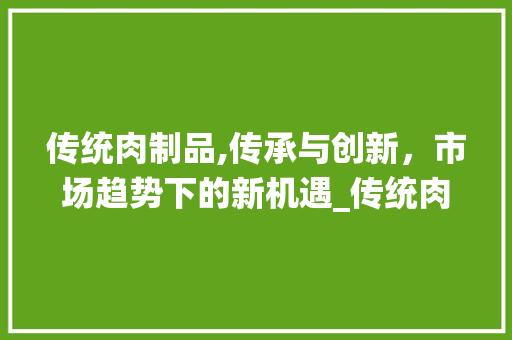 传统肉制品,传承与创新,市场趋势下的新机遇_传统肉制品的市场趋势 传统肉制品,传承与创新,市场趋势下的新机遇_传统肉制品的市场趋势