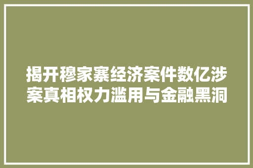 揭开穆家寨经济案件数亿涉案真相权力滥用与金融黑洞 揭开穆家寨经济案件数亿涉案真相权力滥用与金融黑洞