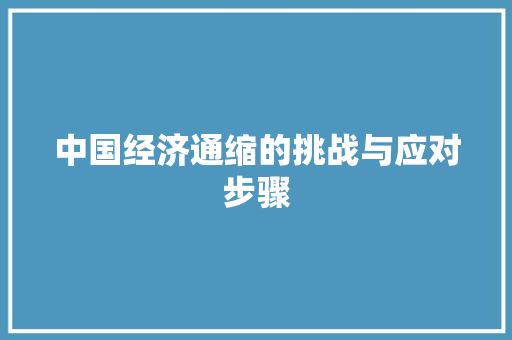 中国经济通缩的挑战与应对步骤 中国经济通缩的挑战与应对步骤