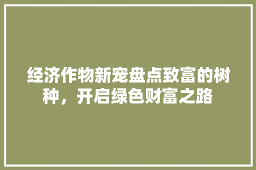 经济作物新宠盘点致富的树种,开启绿色财富之路 经济作物新宠盘点致富的树种,开启绿色财富之路