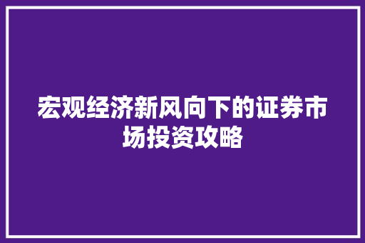宏观经济新风向下的证券市场投资攻略 宏观经济新风向下的证券市场投资攻略