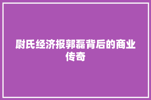 尉氏经济报郭磊背后的商业传奇