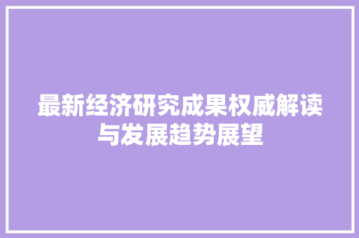 最新经济研究成果权威解读与发展趋势展望 最新经济研究成果权威解读与发展趋势展望