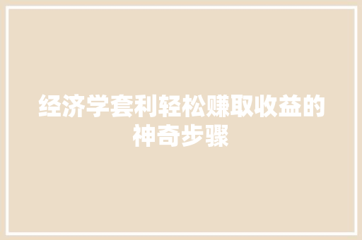 经济学套利轻松赚取收益的神奇步骤 经济学套利轻松赚取收益的神奇步骤