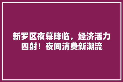 新罗区夜幕降临,经济活力四射!夜间消费新潮流 新罗区夜幕降临,经济活力四射!夜间消费新潮流