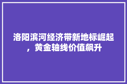 洛阳滨河经济带新地标崛起,黄金轴线价值飙升 洛阳滨河经济带新地标崛起,黄金轴线价值飙升