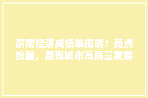 渭南经济成绩单揭晓!亮点纷呈,展现城市高质量发展新格局 渭南经济成绩单揭晓!亮点纷呈,展现城市高质量发展新格局