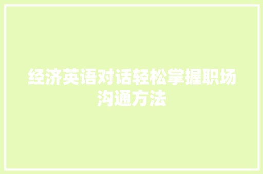 经济英语对话轻松掌握职场沟通方法 经济英语对话轻松掌握职场沟通方法