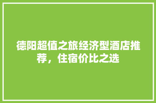 德阳超值之旅经济型酒店推荐,住宿价比之选 德阳超值之旅经济型酒店推荐,住宿价比之选