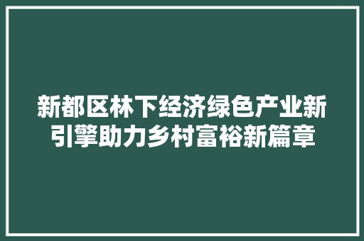 新都区林下经济绿色产业新引擎助力乡村富裕新篇章 新都区林下经济绿色产业新引擎助力乡村富裕新篇章