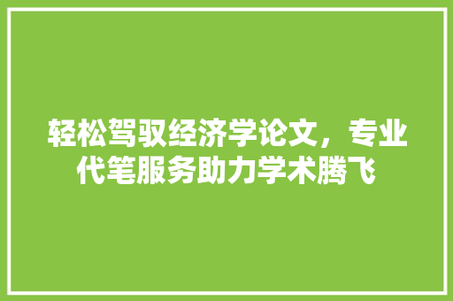 轻松驾驭经济学论文,专业代笔服务助力学术腾飞 轻松驾驭经济学论文,专业代笔服务助力学术腾飞