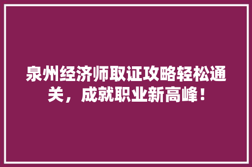 泉州经济师取证攻略轻松通关,成就职业新高峰! 泉州经济师取证攻略轻松通关,成就职业新高峰!